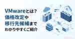 VMwareとは？価格改定や移行先候補までわかりやすくご紹介